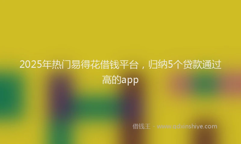 2025年热门易得花借钱平台，归纳5个贷款通过高的app