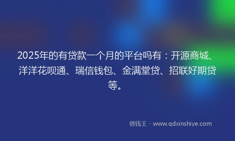 2025年的有贷款一个月的平台吗有：开源商城、洋洋花呗通、瑞信钱包、金满堂贷、招联好期贷等。