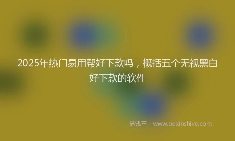 2025年热门易用帮好下款吗，概括五个无视黑白好下款的软件