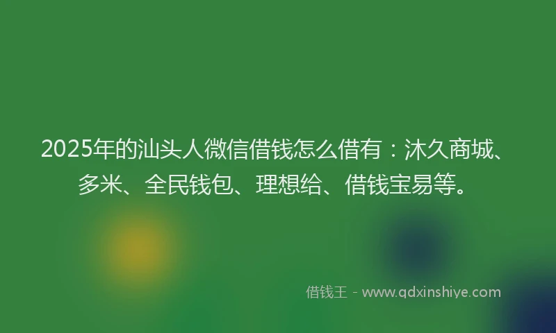 2025年的汕头人微信借钱怎么借有：沐久商城、多米、全民钱包、理想给、借钱宝易等。