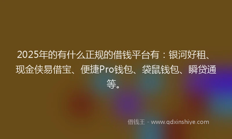 2025年的有什么正规的借钱平台有：银河好租、现金侠易借宝、便捷Pro钱包、袋鼠钱包、瞬贷通等。