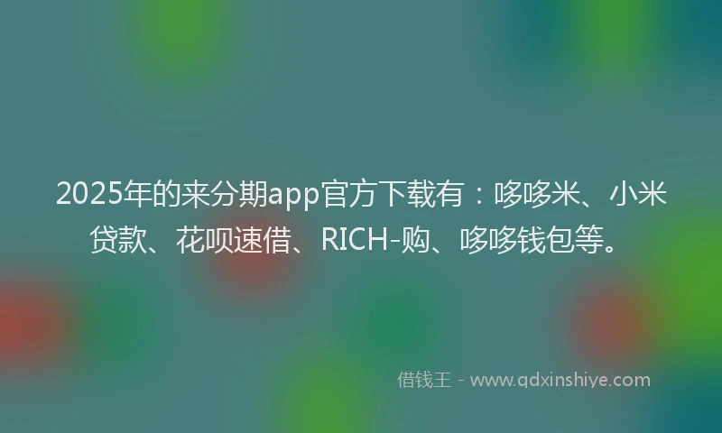 2025年的来分期app官方下载有：哆哆米、小米贷款、花呗速借、RICH-购、哆哆钱包等。