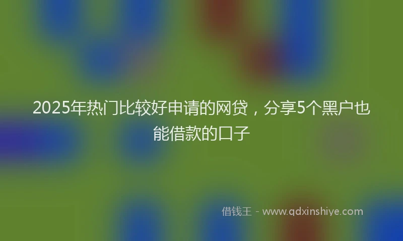 2025年热门比较好申请的网贷，分享5个黑户也能借款的口子