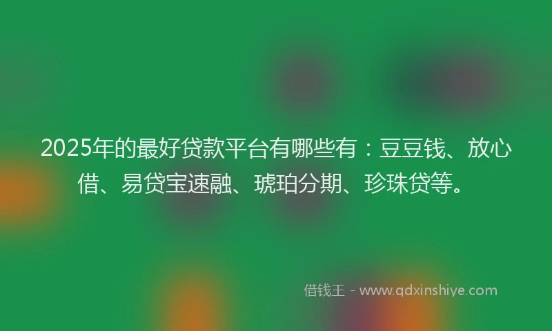 2025年的最好贷款平台有哪些有：豆豆钱、放心借、易贷宝速融、琥珀分期、珍珠贷等。