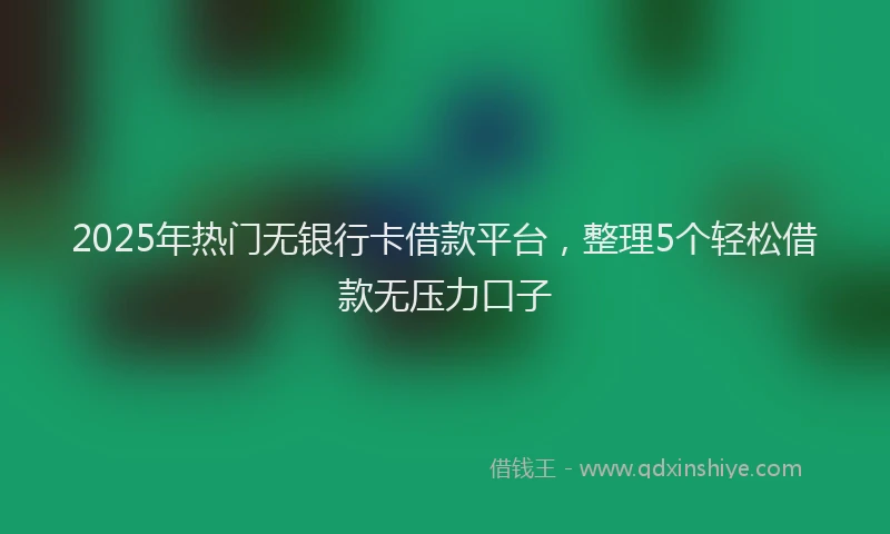 2025年热门无银行卡借款平台，整理5个轻松借款无压力口子