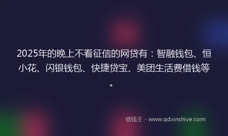 2025年的晚上不看征信的网贷有：智融钱包、恒小花、闪银钱包、快捷贷宝、美团生活费借钱等。