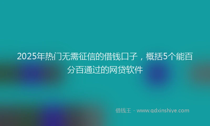 2025年热门无需征信的借钱口子，概括5个能百分百通过的网贷软件
