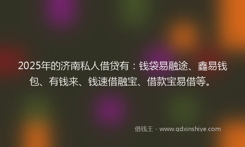 2025年的济南私人借贷有：钱袋易融途、鑫易钱包、有钱来、钱速借融宝、借款宝易借等。
