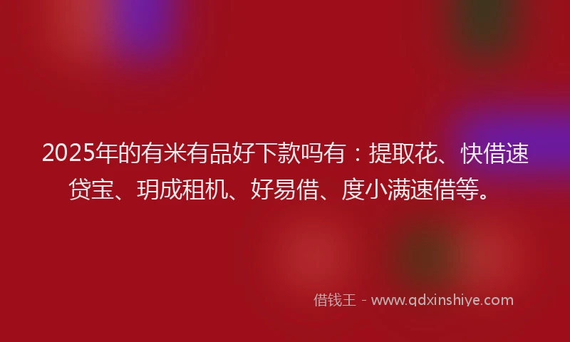 2025年的有米有品好下款吗有：提取花、快借速贷宝、玥成租机、好易借、度小满速借等。
