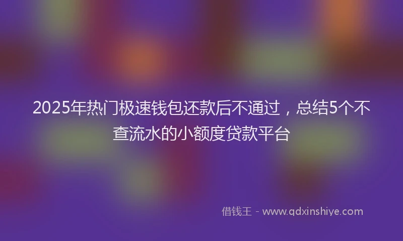 2025年热门极速钱包还款后不通过，总结5个不查流水的小额度贷款平台