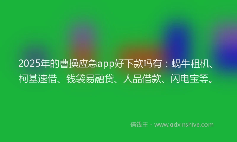 2025年的曹操应急app好下款吗有：蜗牛租机、柯基速借、钱袋易融贷、人品借款、闪电宝等。