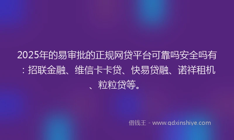 2025年的易审批的正规网贷平台可靠吗安全吗有：招联金融、维信卡卡贷、快易贷融、诺祥租机、粒粒贷等。