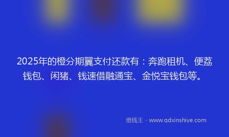 2025年的橙分期翼支付还款有：奔跑租机、便荔钱包、闲猪、钱速借融通宝、金悦宝钱包等。