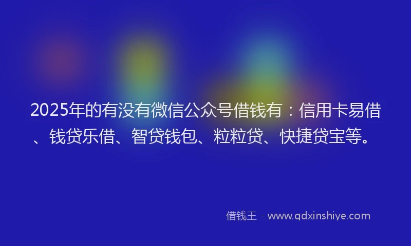 2025年的有没有微信公众号借钱有：信用卡易借、钱贷乐借、智贷钱包、粒粒贷、快捷贷宝等。