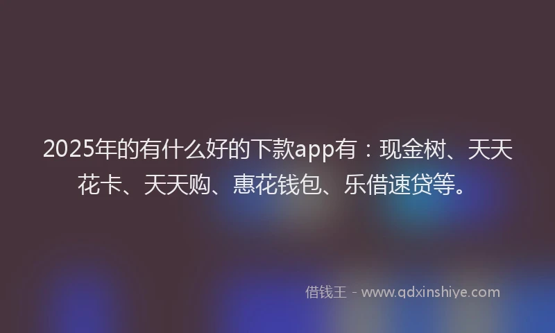 2025年的有什么好的下款app有：现金树、天天花卡、天天购、惠花钱包、乐借速贷等。