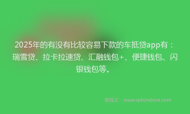 2025年的有没有比较容易下款的车抵贷app有：瑞雪贷、拉卡拉速贷、汇融钱包+、便捷钱包、闪银钱包等。