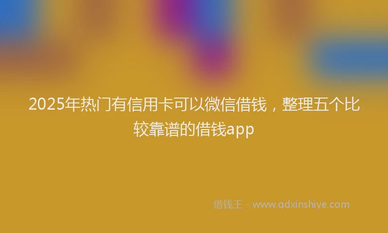 2025年热门有信用卡可以微信借钱，整理五个比较靠谱的借钱app