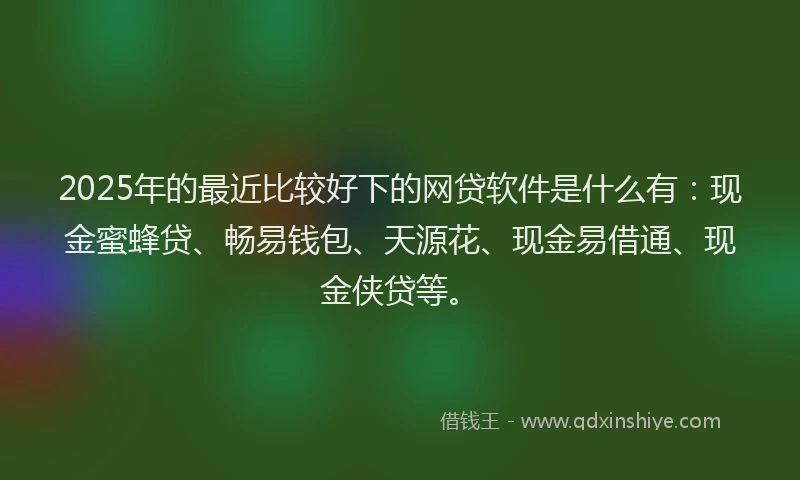 2025年的最近比较好下的网贷软件是什么有：现金蜜蜂贷、畅易钱包、天源花、现金易借通、现金侠贷等。