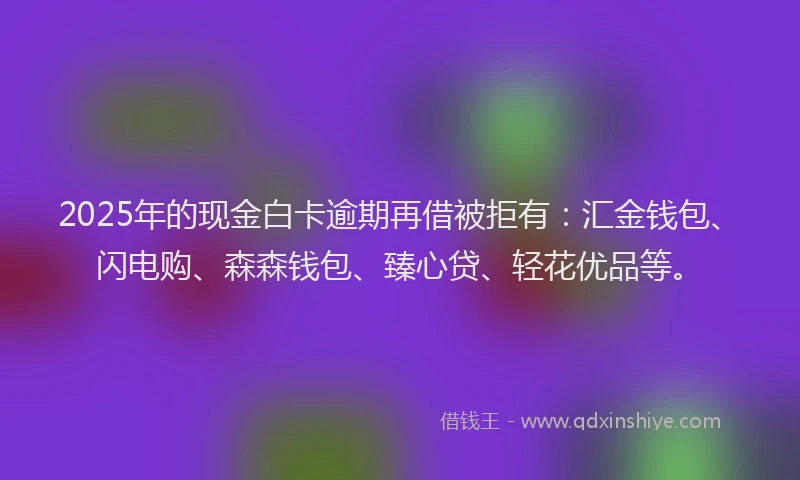 2025年的现金白卡逾期再借被拒有：汇金钱包、闪电购、森森钱包、臻心贷、轻花优品等。