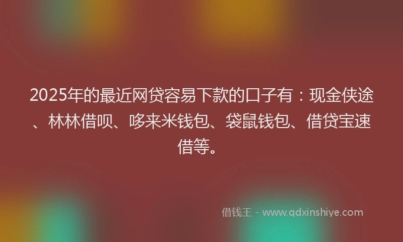 2025年的最近网贷容易下款的口子有：现金侠途、林林借呗、哆来米钱包、袋鼠钱包、借贷宝速借等。