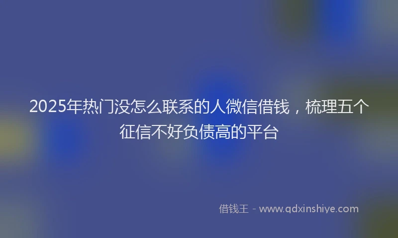 2025年热门没怎么联系的人微信借钱，梳理五个征信不好负债高的平台