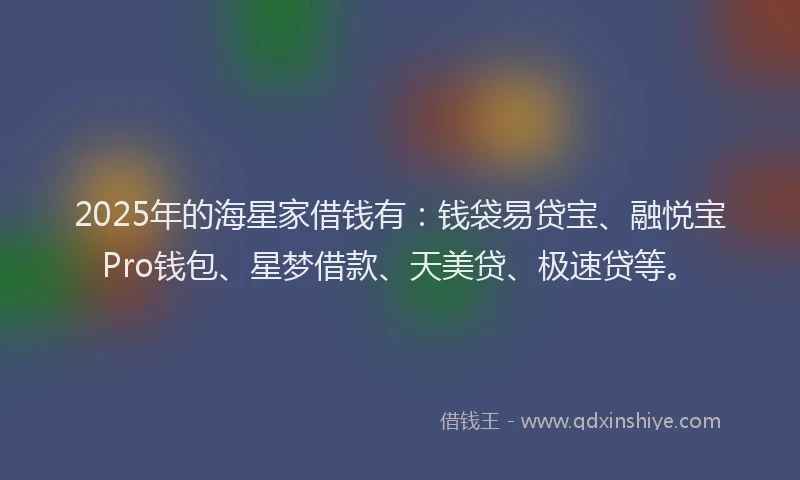 2025年的海星家借钱有：钱袋易贷宝、融悦宝Pro钱包、星梦借款、天美贷、极速贷等。