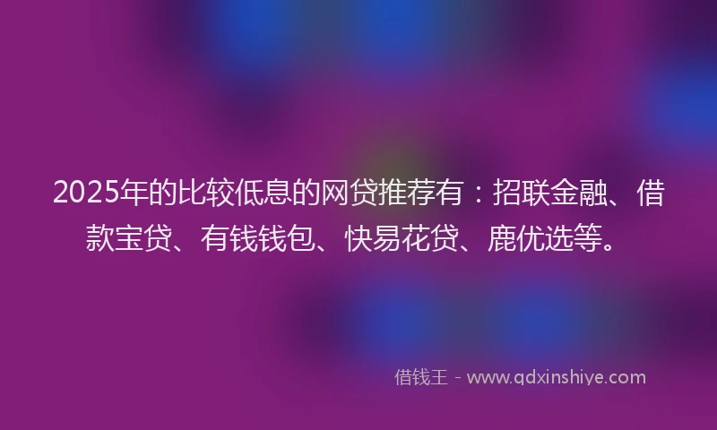2025年的比较低息的网贷推荐有：招联金融、借款宝贷、有钱钱包、快易花贷、鹿优选等。