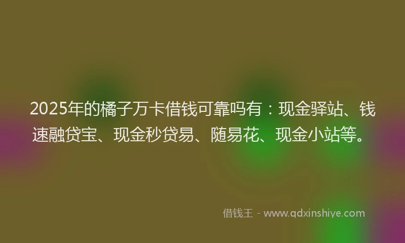 2025年的橘子万卡借钱可靠吗有：现金驿站、钱速融贷宝、现金秒贷易、随易花、现金小站等。