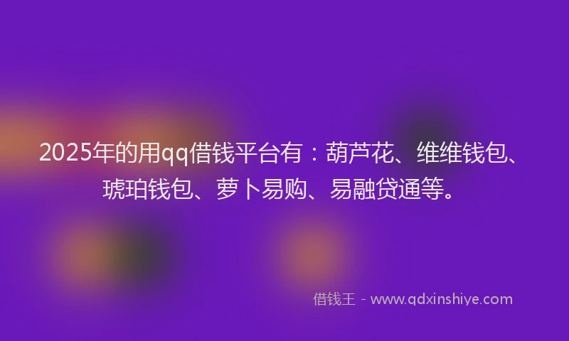 2025年的用qq借钱平台有：葫芦花、维维钱包、琥珀钱包、萝卜易购、易融贷通等。