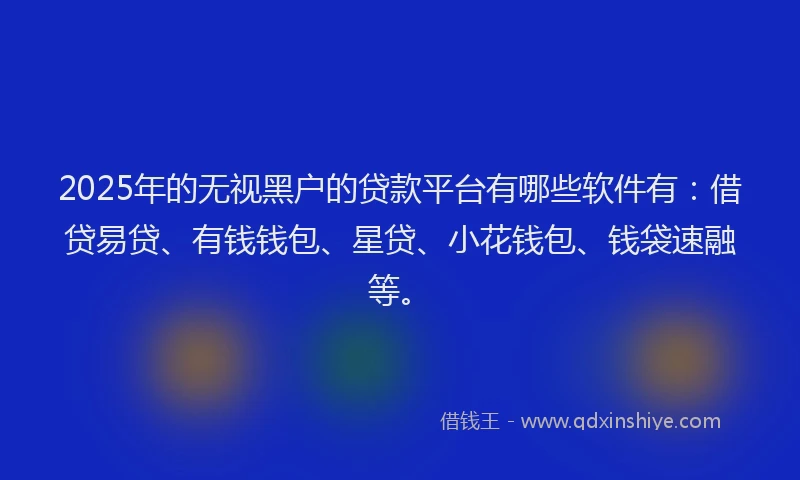 2025年的无视黑户的贷款平台有哪些软件有：借贷易贷、有钱钱包、星贷、小花钱包、钱袋速融等。