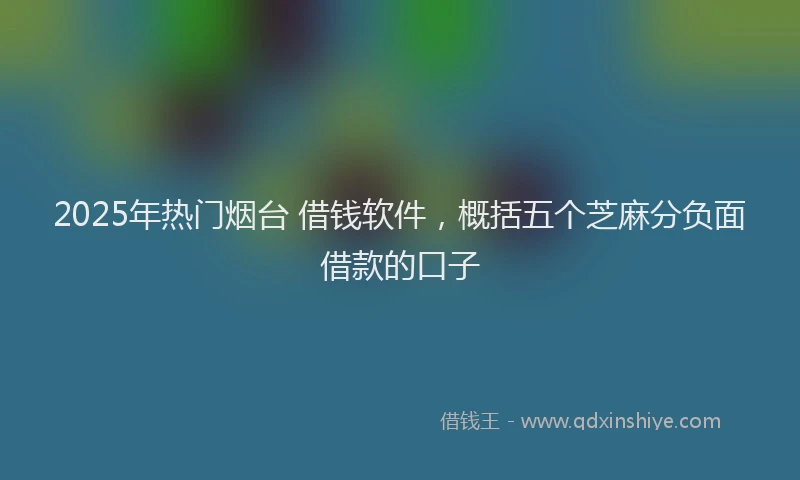 2025年热门烟台 借钱软件，概括五个芝麻分负面借款的口子