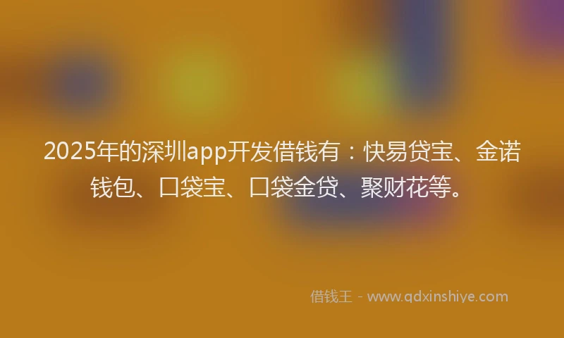 2025年的深圳app开发借钱有：快易贷宝、金诺钱包、口袋宝、口袋金贷、聚财花等。