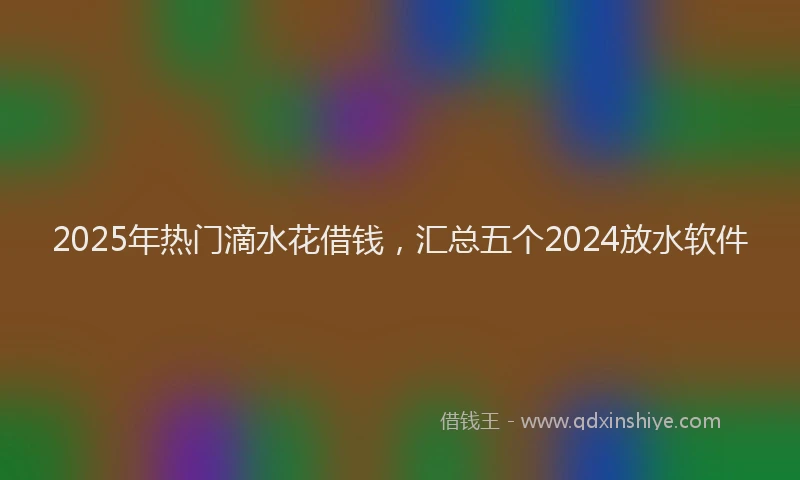 2025年热门滴水花借钱，汇总五个2024放水软件