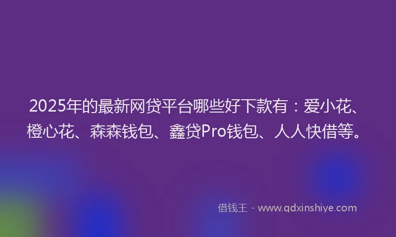 2025年的最新网贷平台哪些好下款有：爱小花、橙心花、森森钱包、鑫贷Pro钱包、人人快借等。