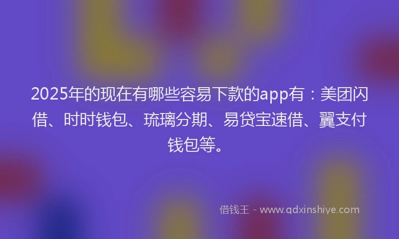 2025年的现在有哪些容易下款的app有：美团闪借、时时钱包、琉璃分期、易贷宝速借、翼支付钱包等。