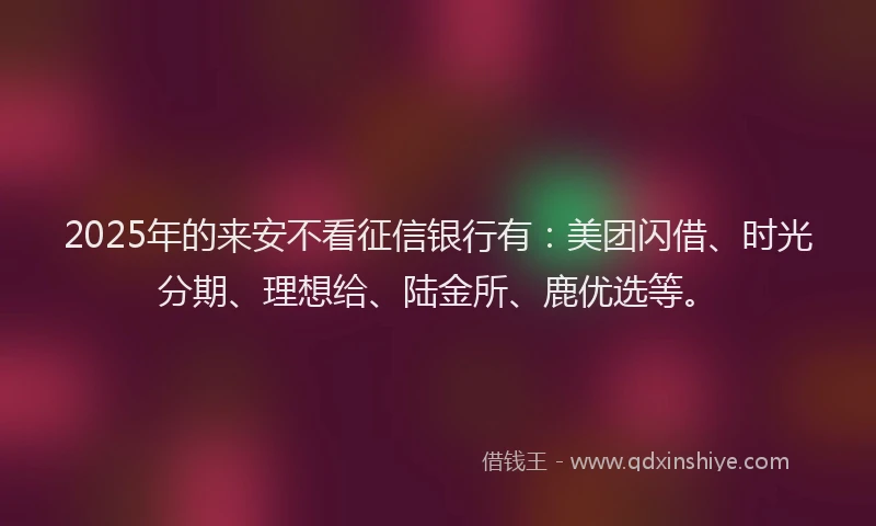 2025年的来安不看征信银行有：美团闪借、时光分期、理想给、陆金所、鹿优选等。