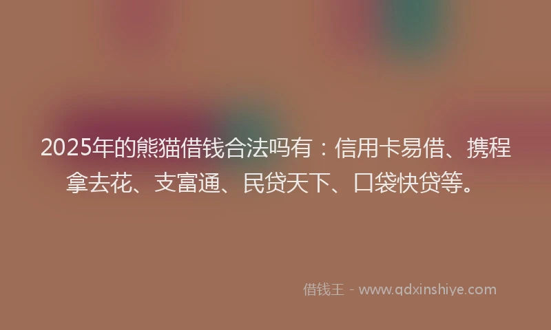 2025年的熊猫借钱合法吗有：信用卡易借、携程拿去花、支富通、民贷天下、口袋快贷等。
