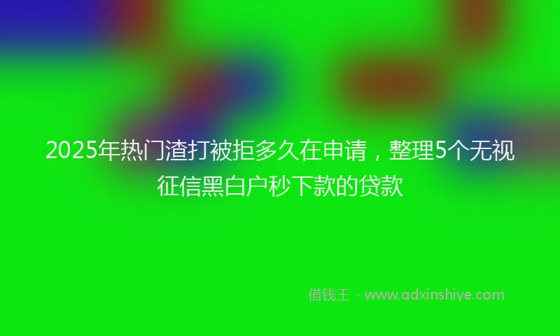 2025年热门渣打被拒多久在申请，整理5个无视征信黑白户秒下款的贷款