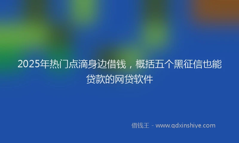 2025年热门点滴身边借钱，概括五个黑征信也能贷款的网贷软件