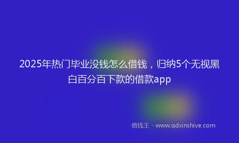 2025年热门毕业没钱怎么借钱，归纳5个无视黑白百分百下款的借款app