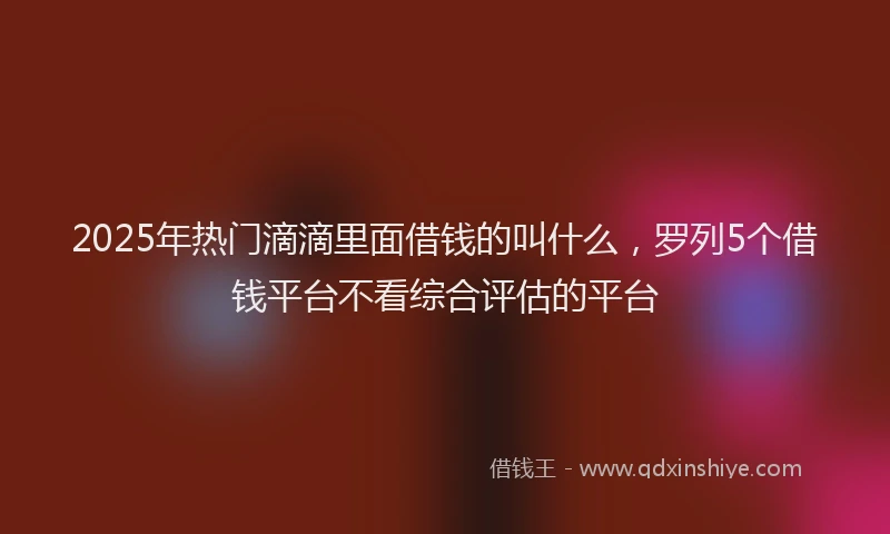 2025年热门滴滴里面借钱的叫什么，罗列5个借钱平台不看综合评估的平台