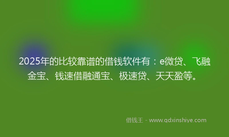 2025年的比较靠谱的借钱软件有：e微贷、飞融金宝、钱速借融通宝、极速贷、天天盈等。