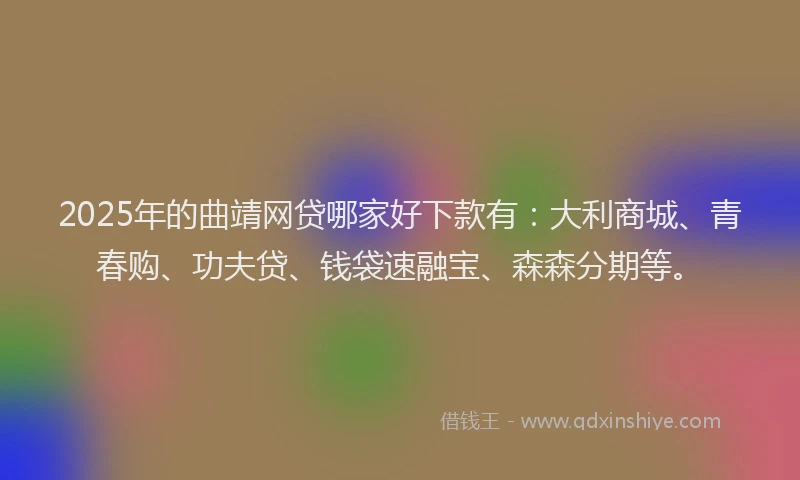 2025年的曲靖网贷哪家好下款有：大利商城、青春购、功夫贷、钱袋速融宝、森森分期等。