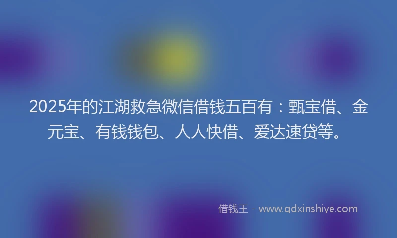2025年的江湖救急微信借钱五百有：甄宝借、金元宝、有钱钱包、人人快借、爱达速贷等。