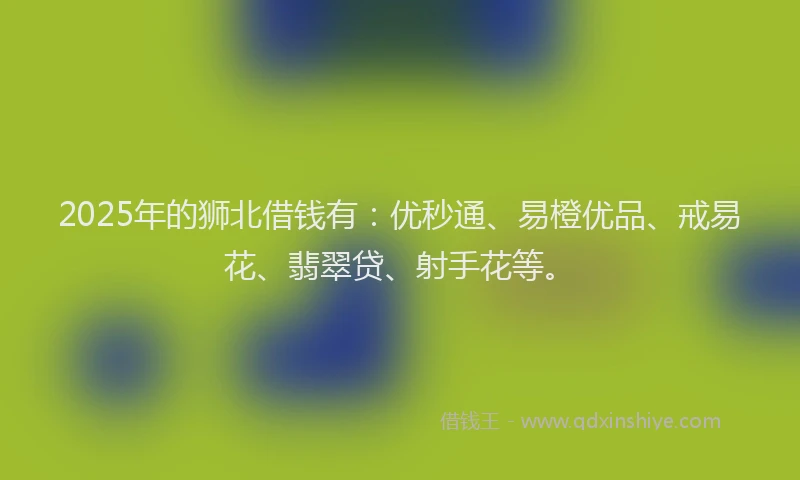 2025年的狮北借钱有：优秒通、易橙优品、戒易花、翡翠贷、射手花等。