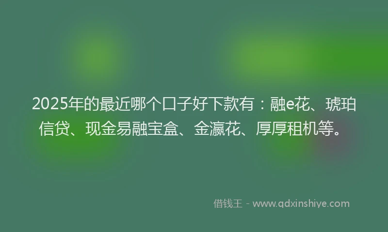 2025年的最近哪个口子好下款有：融e花、琥珀信贷、现金易融宝盒、金瀛花、厚厚租机等。
