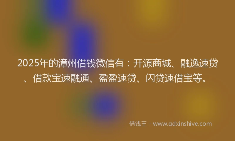 2025年的漳州借钱微信有：开源商城、融逸速贷、借款宝速融通、盈盈速贷、闪贷速借宝等。