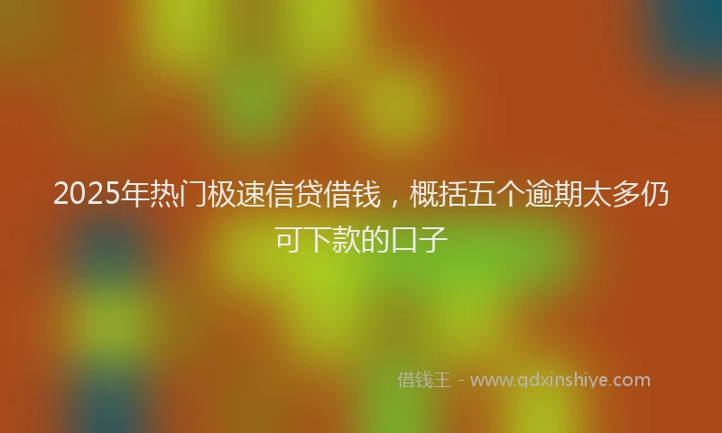 2025年热门极速信贷借钱，概括五个逾期太多仍可下款的口子