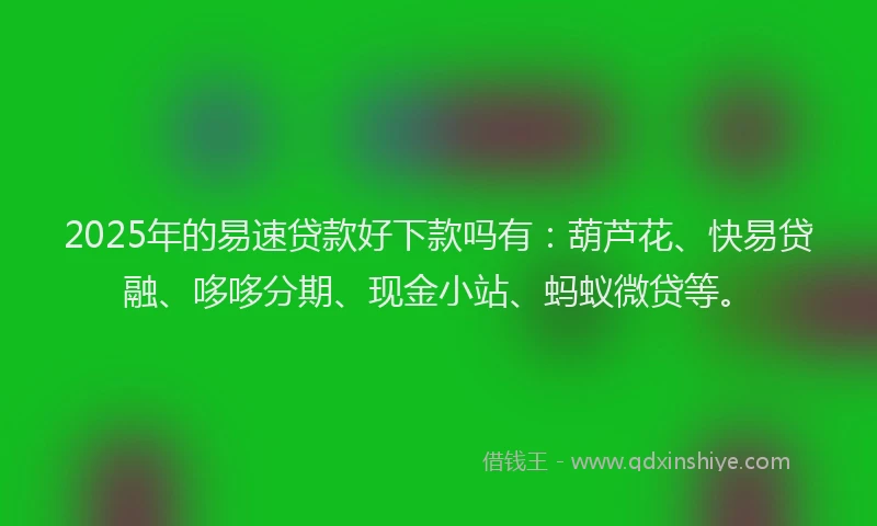 2025年的易速贷款好下款吗有：葫芦花、快易贷融、哆哆分期、现金小站、蚂蚁微贷等。