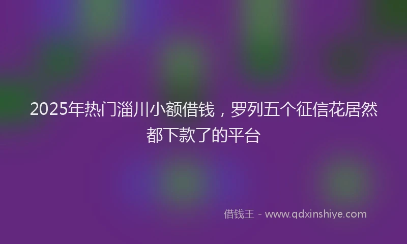 2025年热门淄川小额借钱，罗列五个征信花居然都下款了的平台